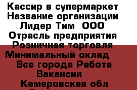 Кассир в супермаркет › Название организации ­ Лидер Тим, ООО › Отрасль предприятия ­ Розничная торговля › Минимальный оклад ­ 1 - Все города Работа » Вакансии   . Кемеровская обл.,Прокопьевск г.